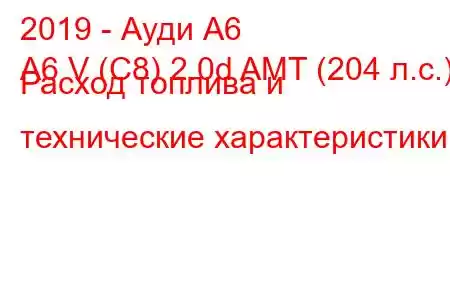 2019 - Ауди А6
A6 V (C8) 2.0d AMT (204 л.с.) Расход топлива и технические характеристики