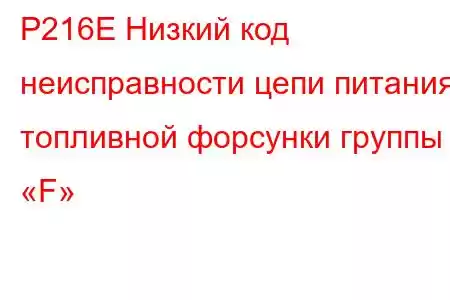 P216E Низкий код неисправности цепи питания топливной форсунки группы «F»