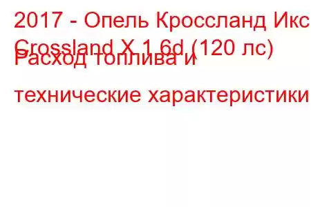 2017 - Опель Кроссланд Икс
Crossland X 1.6d (120 лс) Расход топлива и технические характеристики