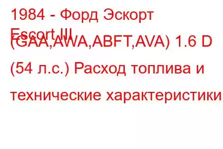 1984 - Форд Эскорт
Escort III (GAA,AWA,ABFT,AVA) 1.6 D (54 л.с.) Расход топлива и технические характеристики