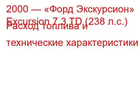 2000 — «Форд Экскурсион»
Excursion 7.3 TD (238 л.с.) Расход топлива и технические характеристики