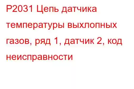 P2031 Цепь датчика температуры выхлопных газов, ряд 1, датчик 2, код неисправности