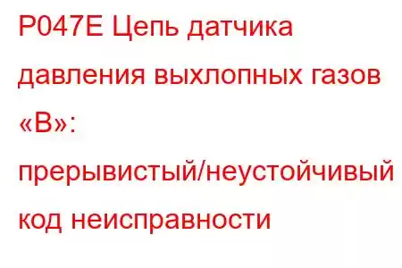 P047E Цепь датчика давления выхлопных газов «B»: прерывистый/неустойчивый код неисправности