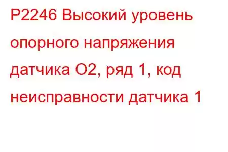 P2246 Высокий уровень опорного напряжения датчика O2, ряд 1, код неисправности датчика 1