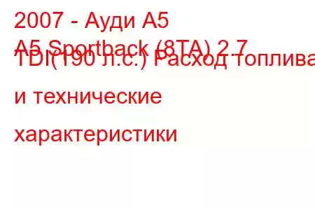 2007 - Ауди А5
A5 Sportback (8TA) 2.7 TDI(190 л.с.) Расход топлива и технические характеристики