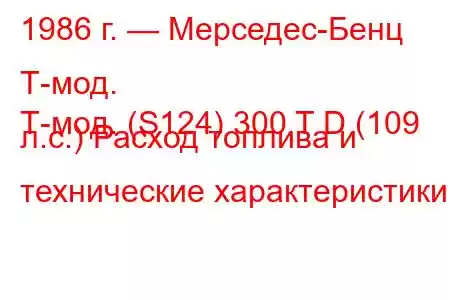 1986 г. — Мерседес-Бенц Т-мод.
Т-мод. (S124) 300 T D (109 л.с.) Расход топлива и технические характеристики