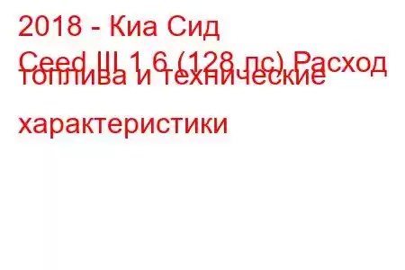 2018 - Киа Сид
Ceed III 1.6 (128 лс) Расход топлива и технические характеристики