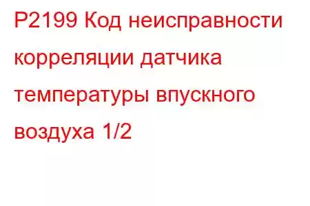 P2199 Код неисправности корреляции датчика температуры впускного воздуха 1/2