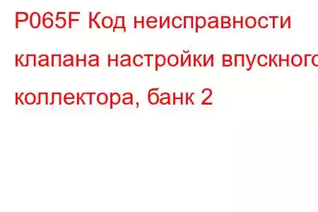 P065F Код неисправности клапана настройки впускного коллектора, банк 2