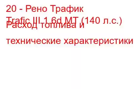 20 - Рено Трафик
Trafic III 1.6d MT (140 л.с.) Расход топлива и технические характеристики