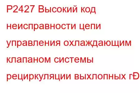 P2427 Высокий код неисправности цепи управления охлаждающим клапаном системы рециркуляции выхлопных г