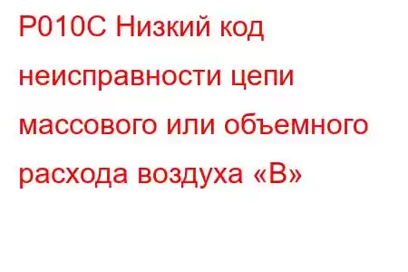 P010C Низкий код неисправности цепи массового или объемного расхода воздуха «B»