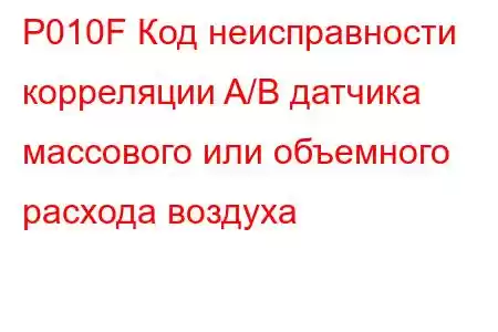 P010F Код неисправности корреляции A/B датчика массового или объемного расхода воздуха