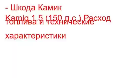 - Шкода Камик
Kamiq 1.5 (150 л.с.) Расход топлива и технические характеристики