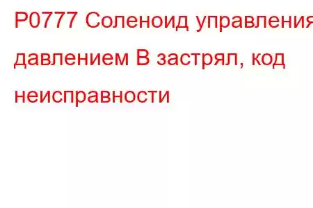 P0777 Соленоид управления давлением B застрял, код неисправности