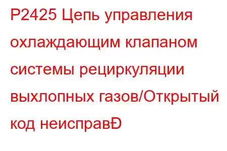 P2425 Цепь управления охлаждающим клапаном системы рециркуляции выхлопных газов/Открытый код неисправ