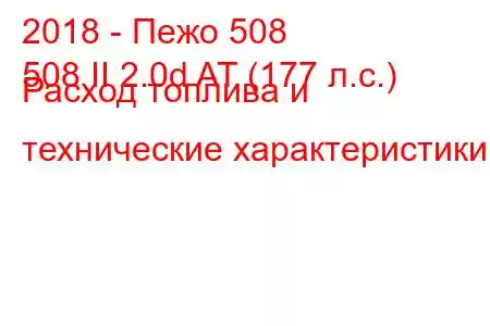 2018 - Пежо 508
508 II 2.0d AT (177 л.с.) Расход топлива и технические характеристики