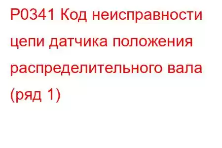 P0341 Код неисправности цепи датчика положения распределительного вала (ряд 1)