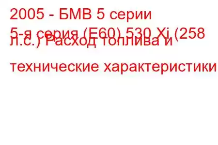 2005 - БМВ 5 серии
5-я серия (E60) 530 Xi (258 л.с.) Расход топлива и технические характеристики