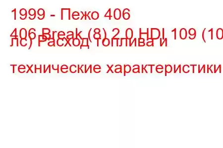 1999 - Пежо 406
406 Break (8) 2.0 HDI 109 (109 лс) Расход топлива и технические характеристики