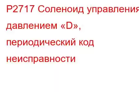 P2717 Соленоид управления давлением «D», периодический код неисправности