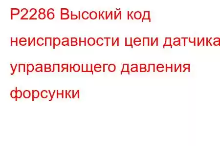 P2286 Высокий код неисправности цепи датчика управляющего давления форсунки