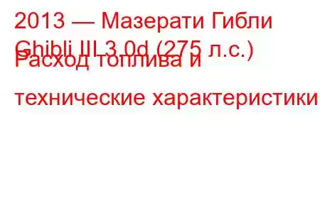 2013 — Мазерати Гибли
Ghibli III 3.0d (275 л.с.) Расход топлива и технические характеристики