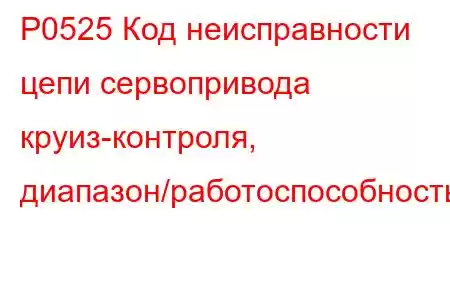 P0525 Код неисправности цепи сервопривода круиз-контроля, диапазон/работоспособность