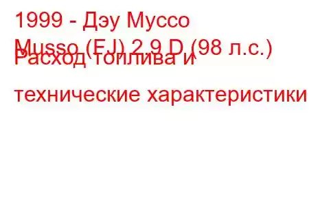 1999 - Дэу Муссо
Musso (FJ) 2.9 D (98 л.с.) Расход топлива и технические характеристики