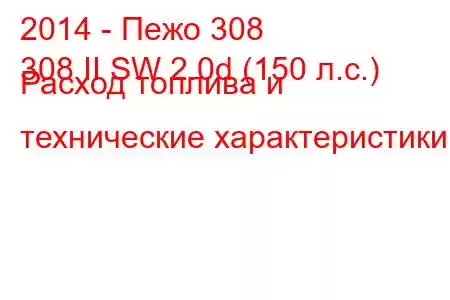 2014 - Пежо 308
308 II SW 2.0d (150 л.с.) Расход топлива и технические характеристики