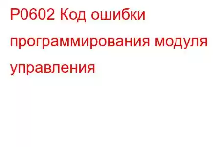 P0602 Код ошибки программирования модуля управления