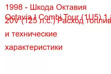 1998 - Шкода Октавия
Octavia I Combi Tour (1U5) 1.8 20V (125 л.с.) Расход топлива и технические характеристики