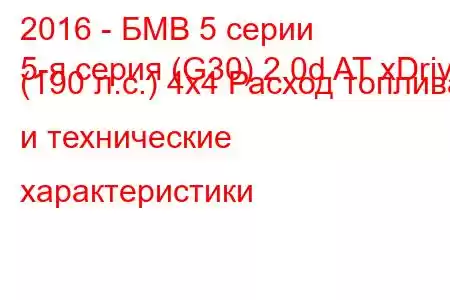 2016 - БМВ 5 серии
5-я серия (G30) 2.0d AT xDrive (190 л.с.) 4x4 Расход топлива и технические характеристики