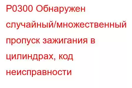 P0300 Обнаружен случайный/множественный пропуск зажигания в цилиндрах, код неисправности