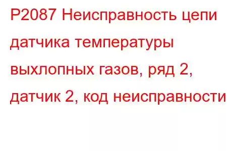 P2087 Неисправность цепи датчика температуры выхлопных газов, ряд 2, датчик 2, код неисправности