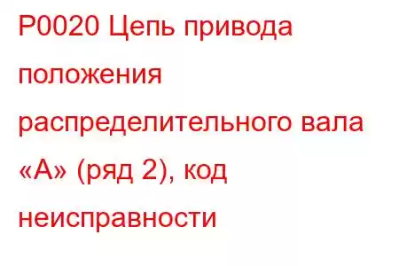 P0020 Цепь привода положения распределительного вала «A» (ряд 2), код неисправности