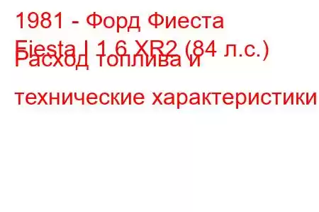 1981 - Форд Фиеста
Fiesta I 1.6 XR2 (84 л.с.) Расход топлива и технические характеристики
