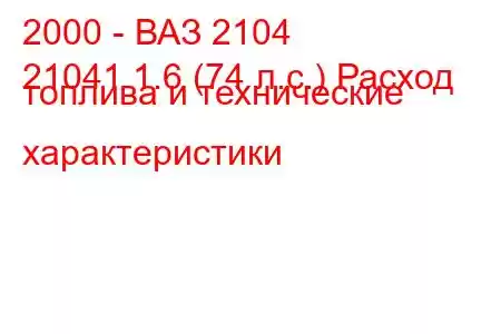 2000 - ВАЗ 2104
21041 1.6 (74 л.с.) Расход топлива и технические характеристики