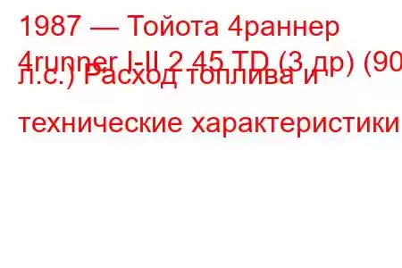 1987 — Тойота 4раннер
4runner I-II 2.45 TD (3 др) (90 л.с.) Расход топлива и технические характеристики