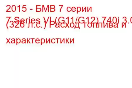 2015 - БМВ 7 серии
7 Series VI (G11/G12) 740i 3.0 (326 л.с.) Расход топлива и характеристики