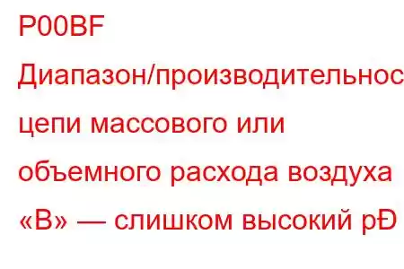 P00BF Диапазон/производительность цепи массового или объемного расхода воздуха «B» — слишком высокий р