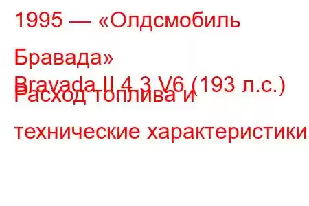 1995 — «Олдсмобиль Бравада»
Bravada II 4.3 V6 (193 л.с.) Расход топлива и технические характеристики