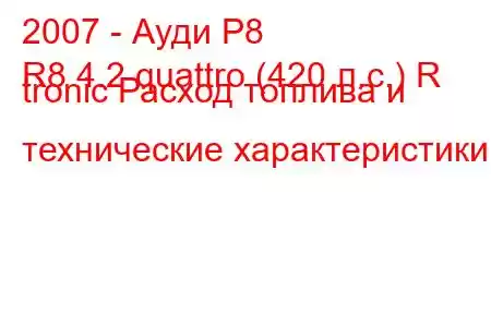 2007 - Ауди Р8
R8 4.2 quattro (420 л.с.) R tronic Расход топлива и технические характеристики