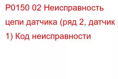 P0150 02 Неисправность цепи датчика (ряд 2, датчик 1) Код неисправности