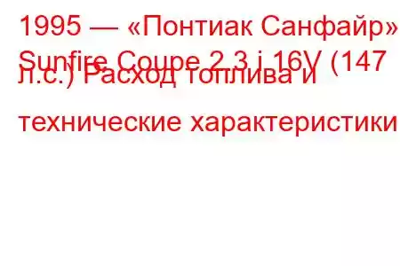 1995 — «Понтиак Санфайр»
Sunfire Coupe 2.3 i 16V (147 л.с.) Расход топлива и технические характеристики