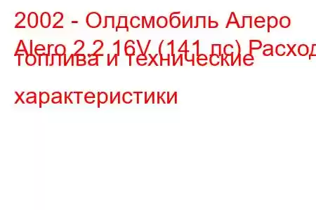 2002 - Олдсмобиль Алеро
Alero 2.2 16V (141 лс) Расход топлива и технические характеристики