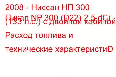 2008 - Ниссан НП 300
Пикап NP 300 (D22) 2.5 dCi (133 л.с.) с двойной кабиной Расход топлива и технические характеристи