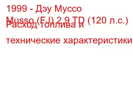 1999 - Дэу Муссо
Musso (FJ) 2.9 TD (120 л.с.) Расход топлива и технические характеристики