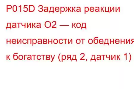 P015D Задержка реакции датчика O2 — код неисправности от обеднения к богатству (ряд 2, датчик 1)