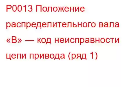 P0013 Положение распределительного вала «B» — код неисправности цепи привода (ряд 1)